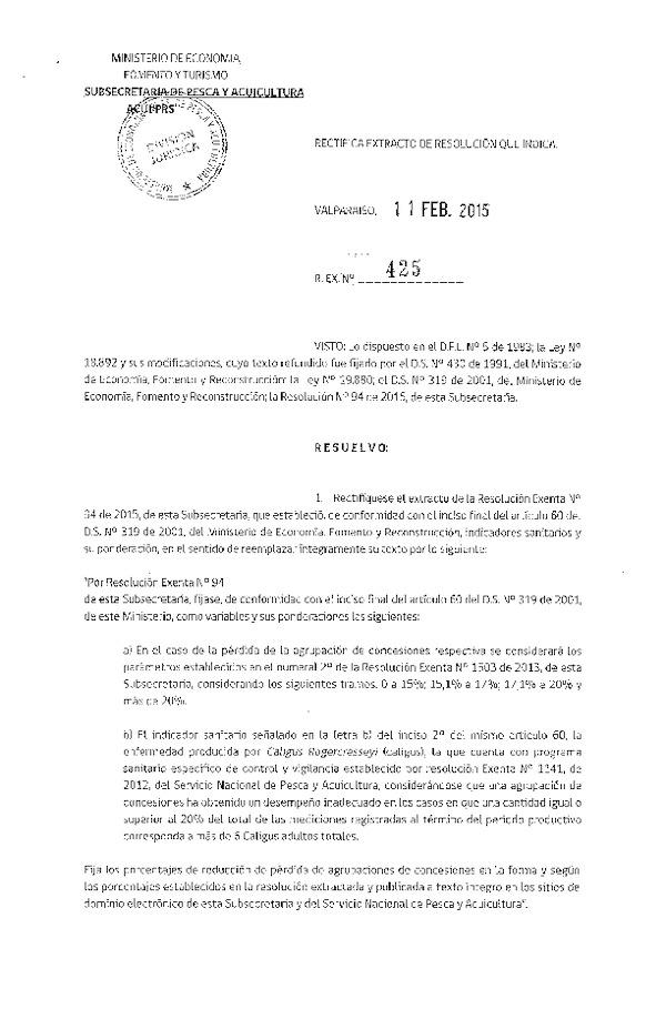 R EX N° 425-2015 Rectifica R EX N° 94-2015 Establece los Indicadores Sanitarios y la Ponderación Asignada a la Variables a Considerar para Establecer el Porcentaje de reducción de Siempre por Agrupación de Concesiones de Salmones de Conformidad con el Artículo 60 del Reglamento Establecido Decreto N° 319-2001. (Publicada en Diario Oficial 18-02-2015)